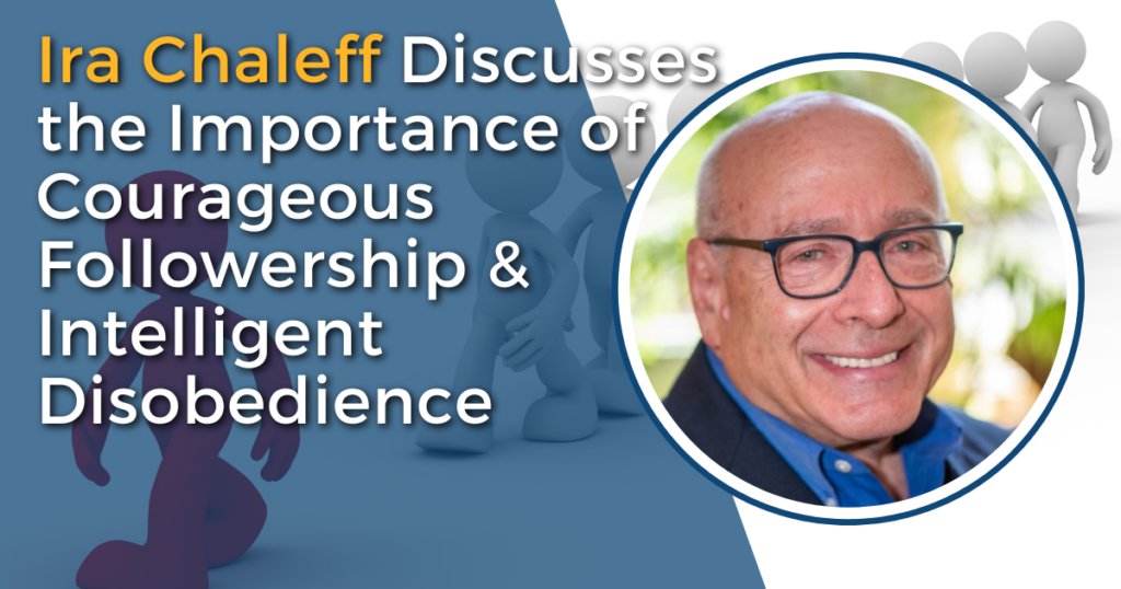 Ira Chaleff: Courageous Followership and Intelligent Disobedience